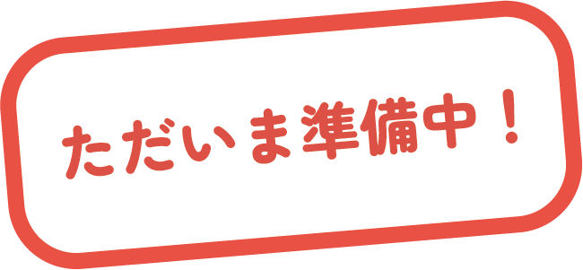ただいま準備中！